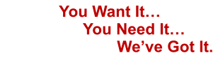 You Want It…            You Need It…                          We’ve Got It.